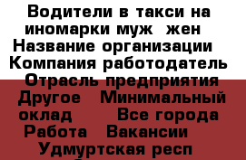 Водители в такси на иномарки муж./жен › Название организации ­ Компания-работодатель › Отрасль предприятия ­ Другое › Минимальный оклад ­ 1 - Все города Работа » Вакансии   . Удмуртская респ.,Сарапул г.